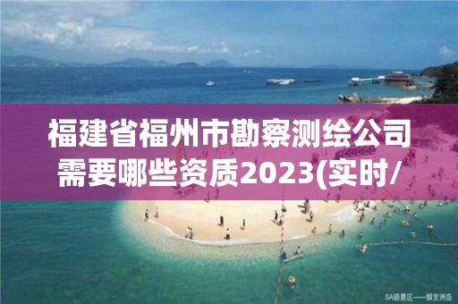 福建省福州市勘察测绘公司需要哪些资质2023(实时/更新中)