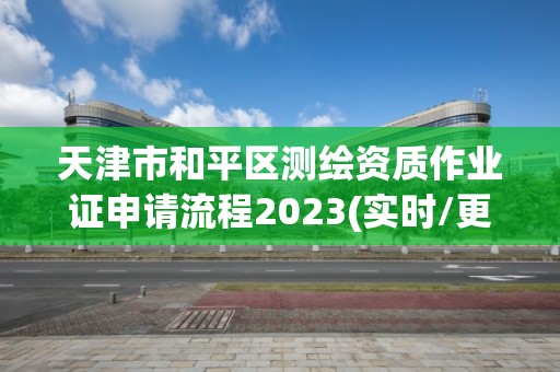 天津市和平区测绘资质作业证申请流程2023(实时/更新中)