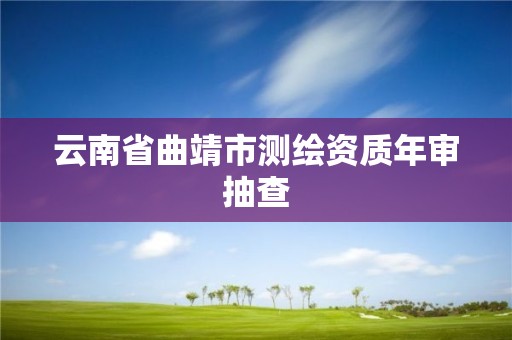 云南省曲靖市测绘资质年审抽查