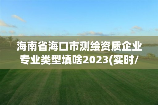 海南省海口市测绘资质企业专业类型填啥2023(实时/更新中)