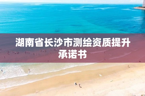 湖南省长沙市测绘资质提升承诺书