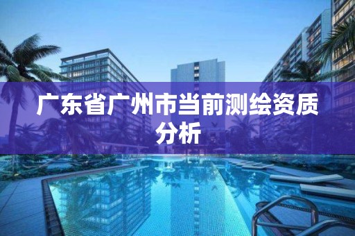 广东省广州市当前测绘资质分析