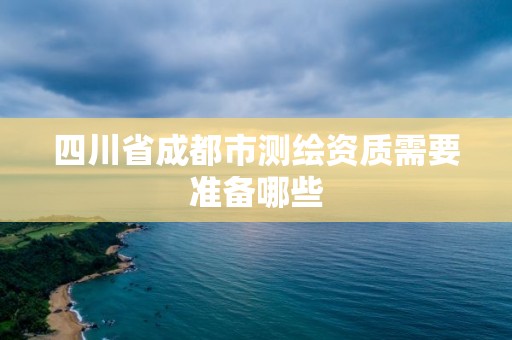 四川省成都市测绘资质需要准备哪些