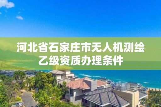 河北省石家庄市无人机测绘乙级资质办理条件