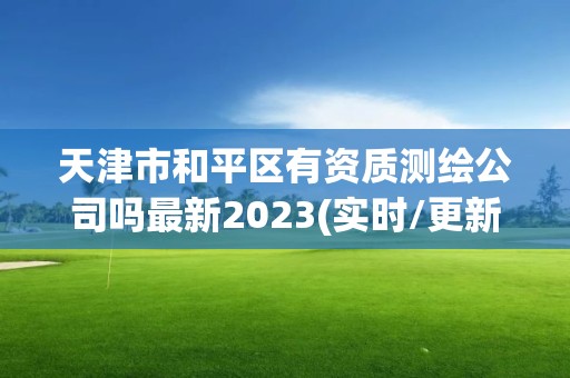 天津市和平区有资质测绘公司吗最新2023(实时/更新中)