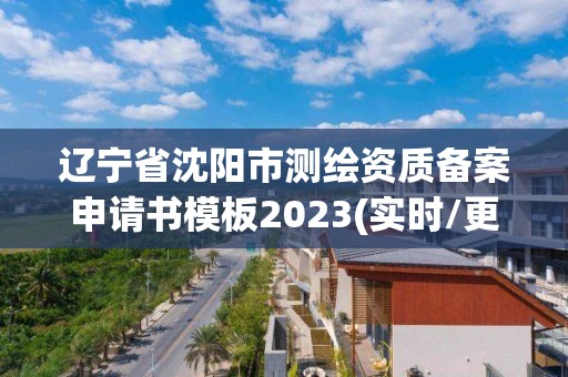 辽宁省沈阳市测绘资质备案申请书模板2023(实时/更新中)