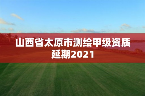 山西省太原市测绘甲级资质延期2021