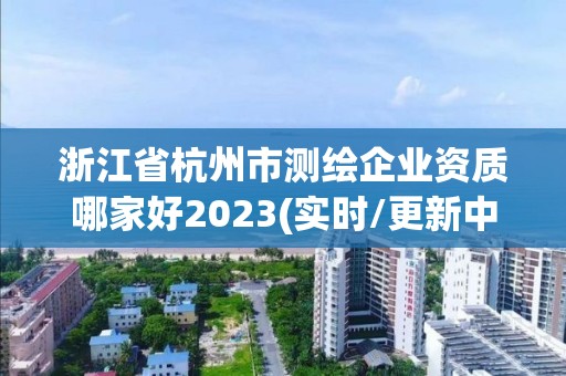 浙江省杭州市测绘企业资质哪家好2023(实时/更新中)