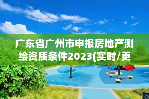 广东省广州市申报房地产测绘资质条件2023(实时/更新中)