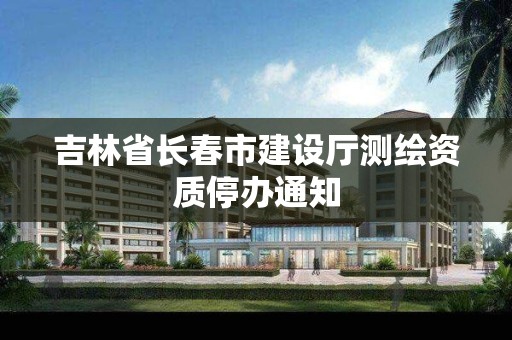 吉林省长春市建设厅测绘资质停办通知