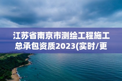 江苏省南京市测绘工程施工总承包资质2023(实时/更新中)