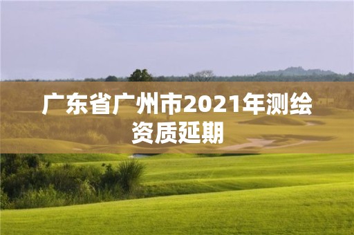 广东省广州市2021年测绘资质延期