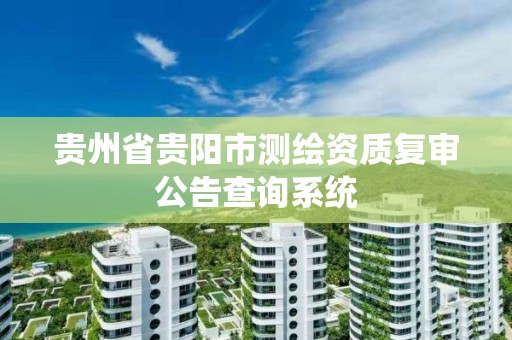 贵州省贵阳市测绘资质复审公告查询系统