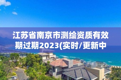 江苏省南京市测绘资质有效期过期2023(实时/更新中)