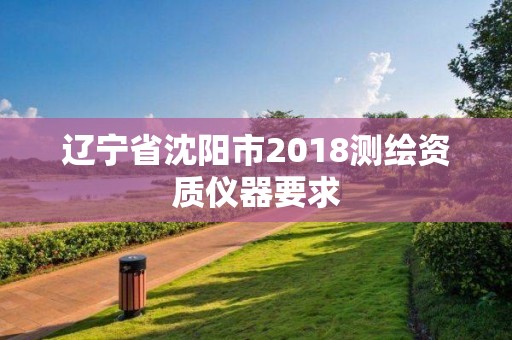 辽宁省沈阳市2018测绘资质仪器要求