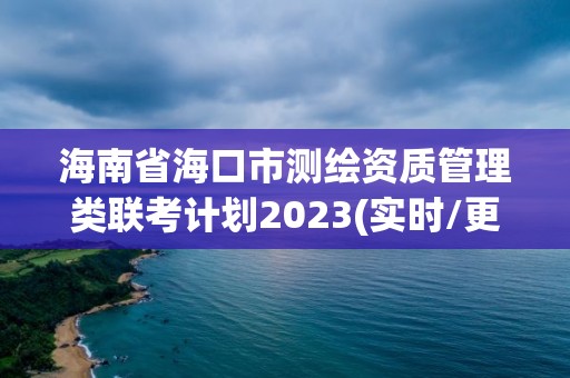 海南省海口市测绘资质管理类联考计划2023(实时/更新中)