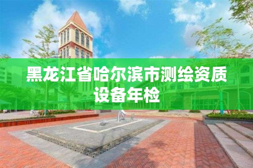 黑龙江省哈尔滨市测绘资质设备年检