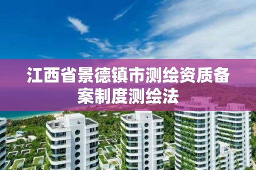 江西省景德镇市测绘资质备案制度测绘法