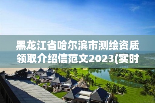 黑龙江省哈尔滨市测绘资质领取介绍信范文2023(实时/更新中)