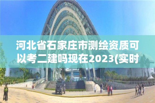 河北省石家庄市测绘资质可以考二建吗现在2023(实时/更新中)