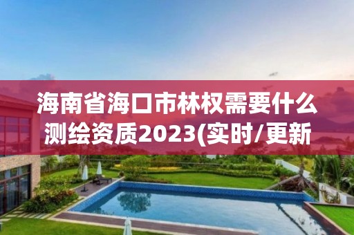 海南省海口市林权需要什么测绘资质2023(实时/更新中)