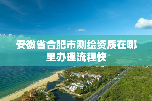 安徽省合肥市测绘资质在哪里办理流程快