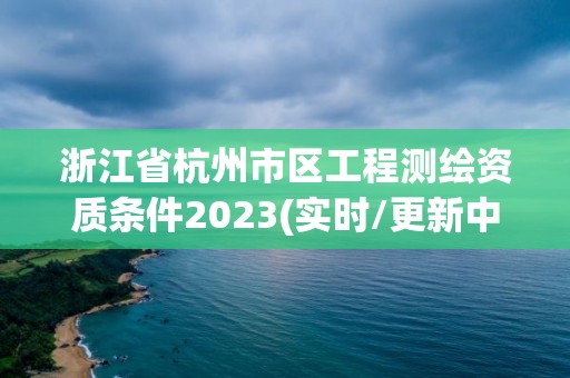 浙江省杭州市区工程测绘资质条件2023(实时/更新中)