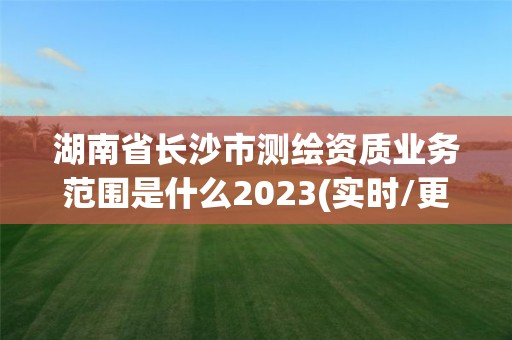 湖南省长沙市测绘资质业务范围是什么2023(实时/更新中)