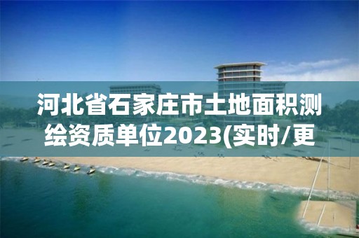 河北省石家庄市土地面积测绘资质单位2023(实时/更新中)