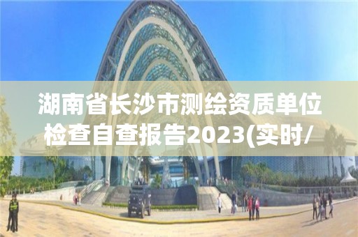 湖南省长沙市测绘资质单位检查自查报告2023(实时/更新中)