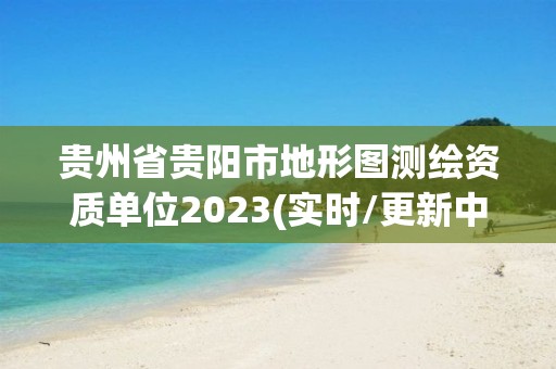 贵州省贵阳市地形图测绘资质单位2023(实时/更新中)