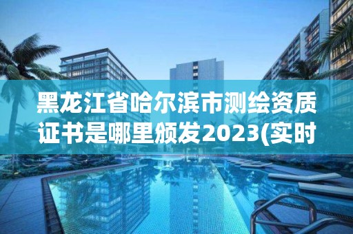 黑龙江省哈尔滨市测绘资质证书是哪里颁发2023(实时/更新中)