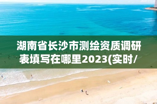 湖南省长沙市测绘资质调研表填写在哪里2023(实时/更新中)