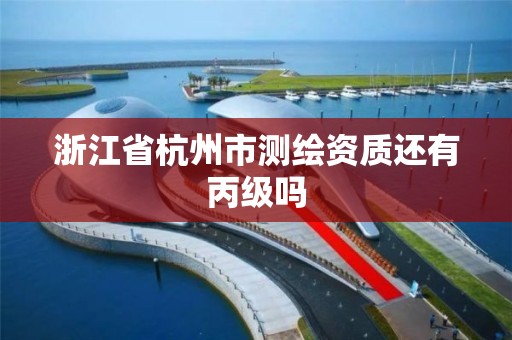 浙江省杭州市测绘资质还有丙级吗