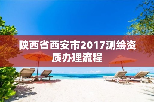 陕西省西安市2017测绘资质办理流程