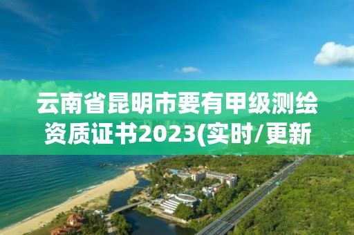 云南省昆明市要有甲级测绘资质证书2023(实时/更新中)