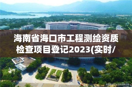 海南省海口市工程测绘资质检查项目登记2023(实时/更新中)