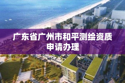 广东省广州市和平测绘资质申请办理