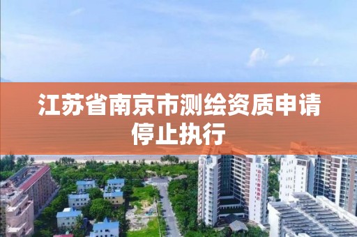 江苏省南京市测绘资质申请停止执行