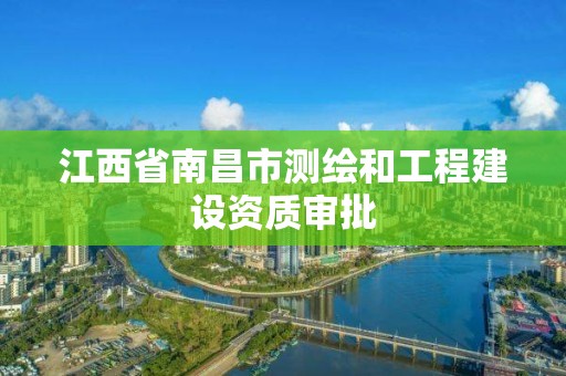 江西省南昌市测绘和工程建设资质审批