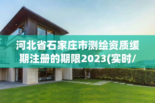 河北省石家庄市测绘资质缓期注册的期限2023(实时/更新中)