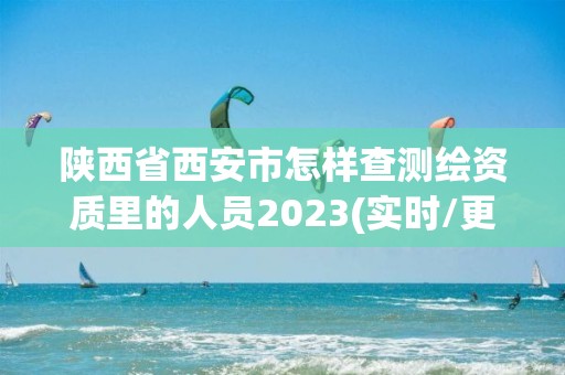 陕西省西安市怎样查测绘资质里的人员2023(实时/更新中)