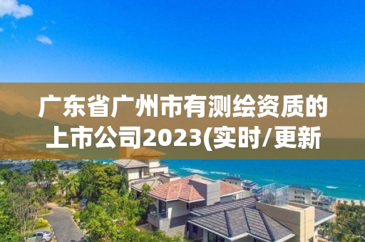 广东省广州市有测绘资质的上市公司2023(实时/更新中)