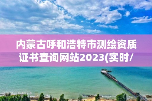 内蒙古呼和浩特市测绘资质证书查询网站2023(实时/更新中)