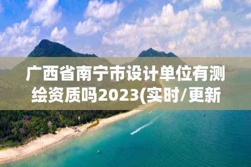 广西省南宁市设计单位有测绘资质吗2023(实时/更新中)