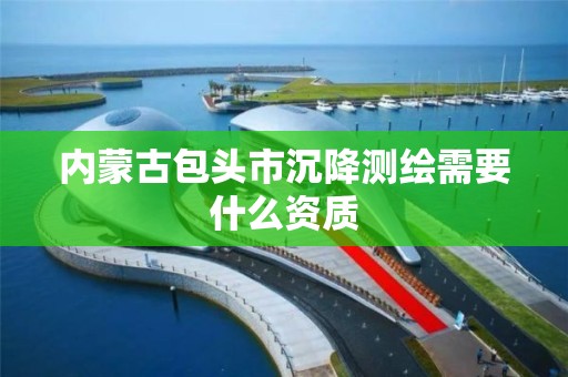 内蒙古包头市沉降测绘需要什么资质