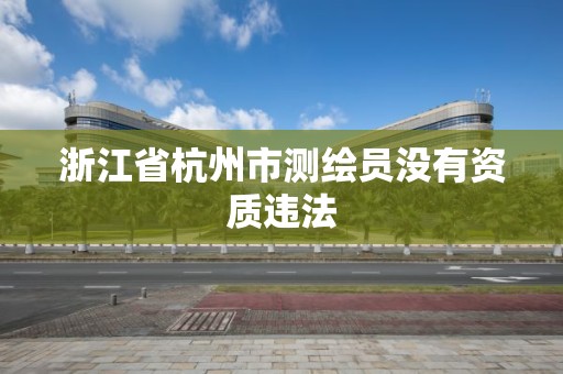 浙江省杭州市测绘员没有资质违法