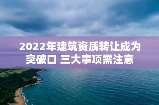 2022年建筑资质转让成为突破口 三大事项需注意