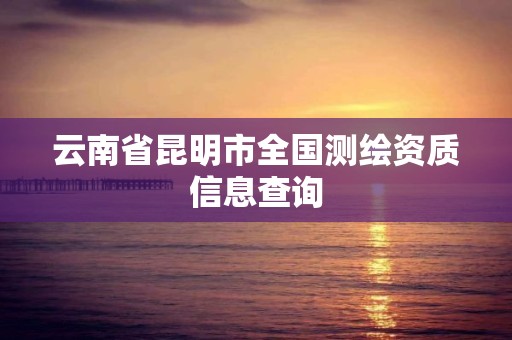 云南省昆明市全国测绘资质信息查询