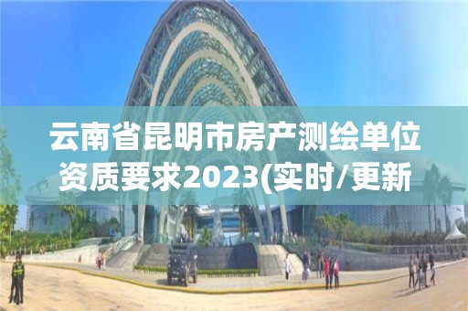 云南省昆明市房产测绘单位资质要求2023(实时/更新中)